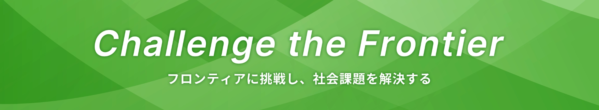 Challenge the Frontier フロンティアに挑戦し、 社会課題を解決する