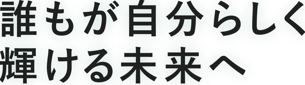 誰もが自分らしく 輝ける未来へ